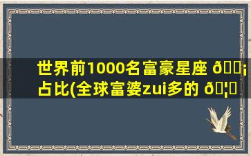 世界前1000名富豪星座 🐡 占比(全球富婆zui
多的 🦋 星座女)